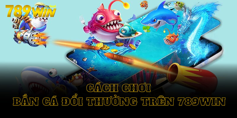 Cách chơi bắn cá đổi thưởng trên 789win