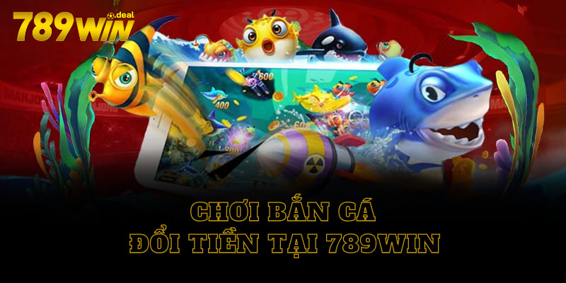 Chơi bắn cá đổi tiền 789win