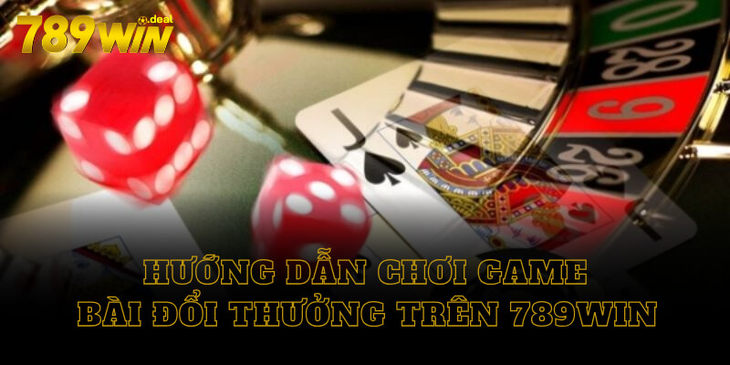 Hướng dẫn chơi game bài 789win đổi thưởng